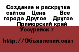 Создание и раскрутка сайтов › Цена ­ 1 - Все города Другое » Другое   . Приморский край,Уссурийск г.